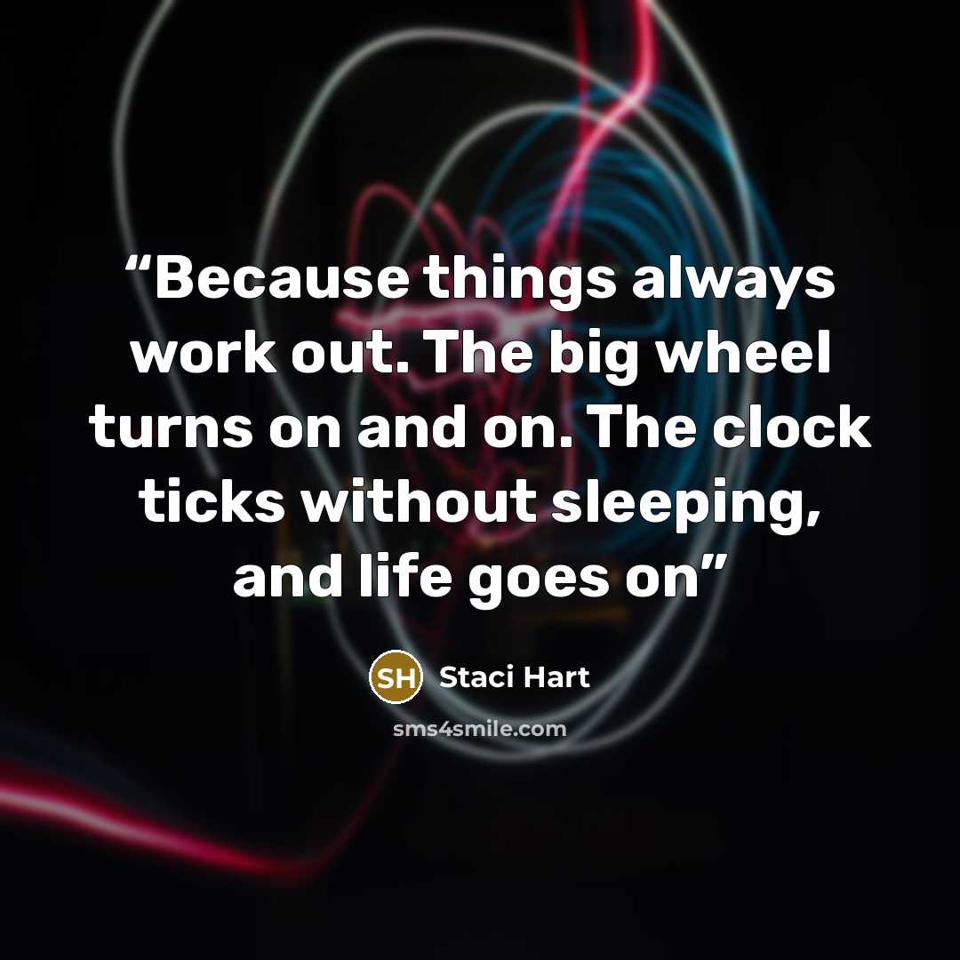“Because things always work out. The big wheel turns on and on. The clock ticks without sleeping, and life goes on” quote by Staci Hart