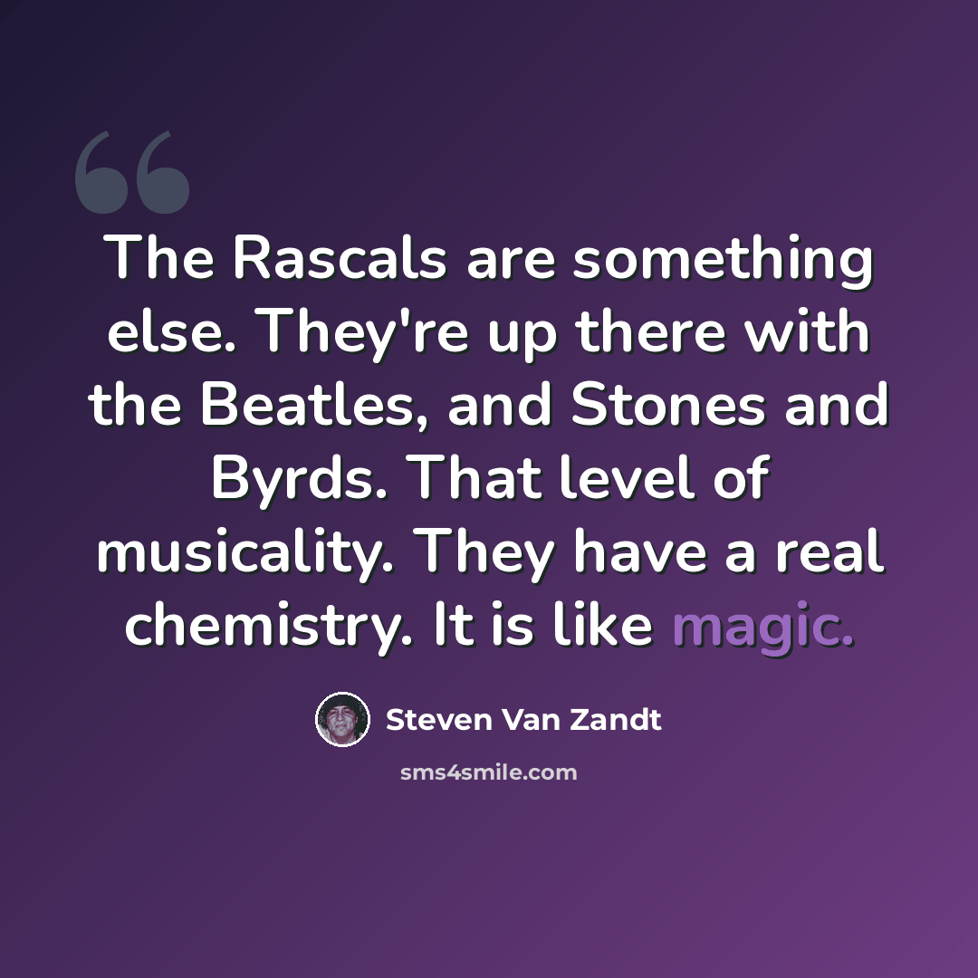 “The Rascals are something else. They're up there with the Beatles, and Stones and Byrds. That level of musicality. They have a real chemistry. It is like magic.” quote by Steven Van Zandt