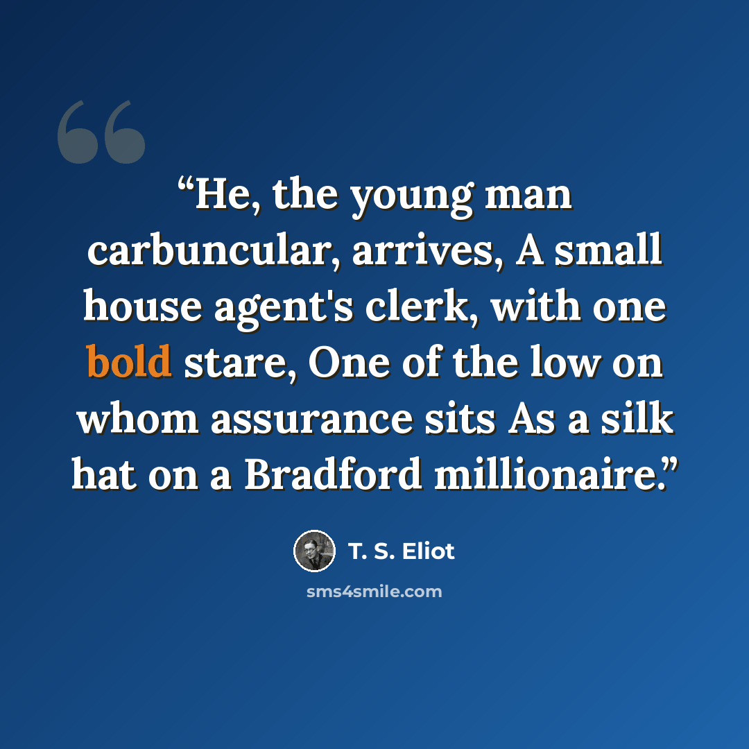 “He, the young man carbuncular, arrives, A small house agent's clerk, with one bold stare, One of the low on whom assurance sits As a silk hat on a Bradford millionaire.” quote by T. S. Eliot