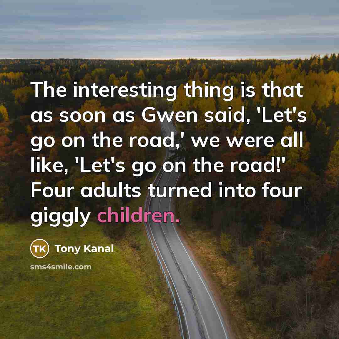 “The interesting thing is that as soon as Gwen said, 'Let's go on the road,' we were all like, 'Let's go on the road!' Four adults turned into four giggly children.” quote by Tony Kanal