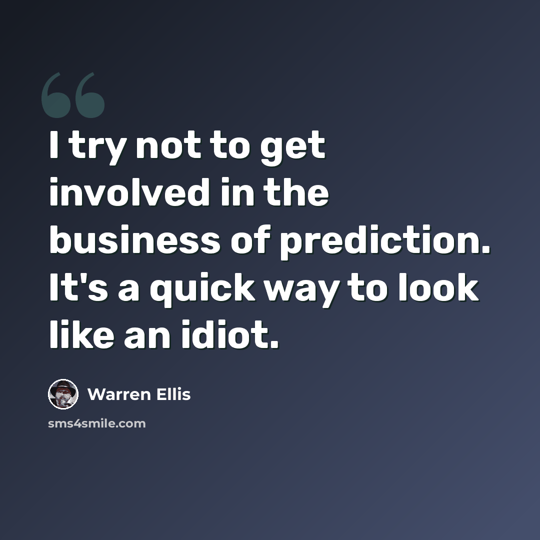 “I try not to get involved in the business of prediction. It's a quick way to look like an idiot.” quote by Warren Ellis