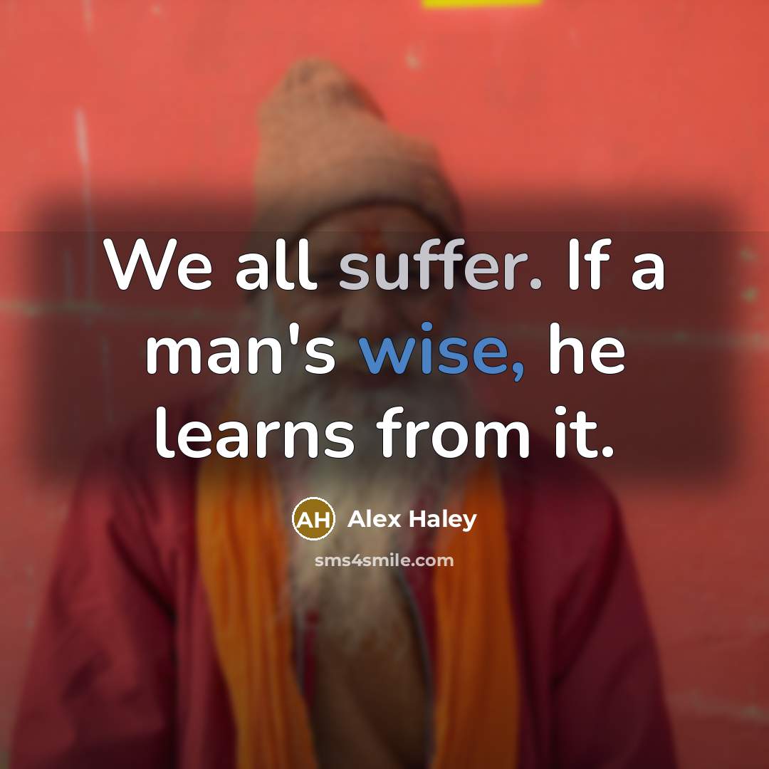 “We all suffer. If a man's wise, he learns from it.” quote by Alex Haley