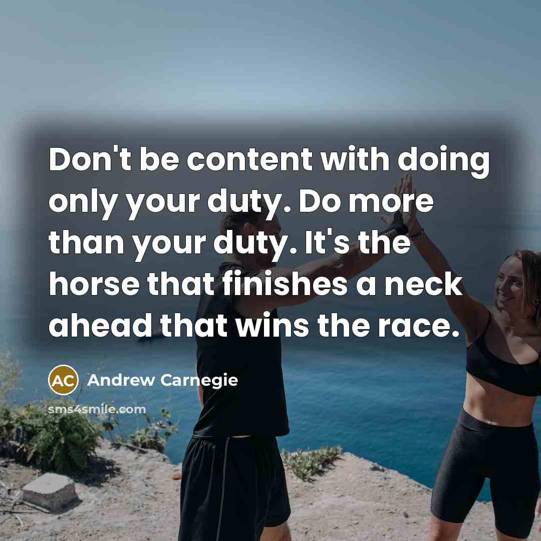 “Don't be content with doing only your duty. Do more than your duty. It's the horse that finishes a neck ahead that wins the race.” quote by Andrew Carnegie