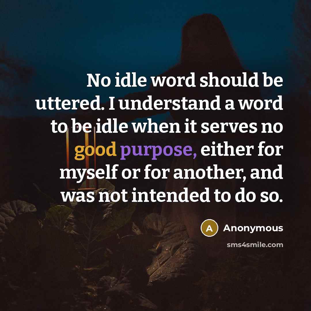 “No idle word should be uttered. I understand a word to be idle when it serves no good purpose, either for myself or for another, and was not intended to do so.” quote by Anonymous