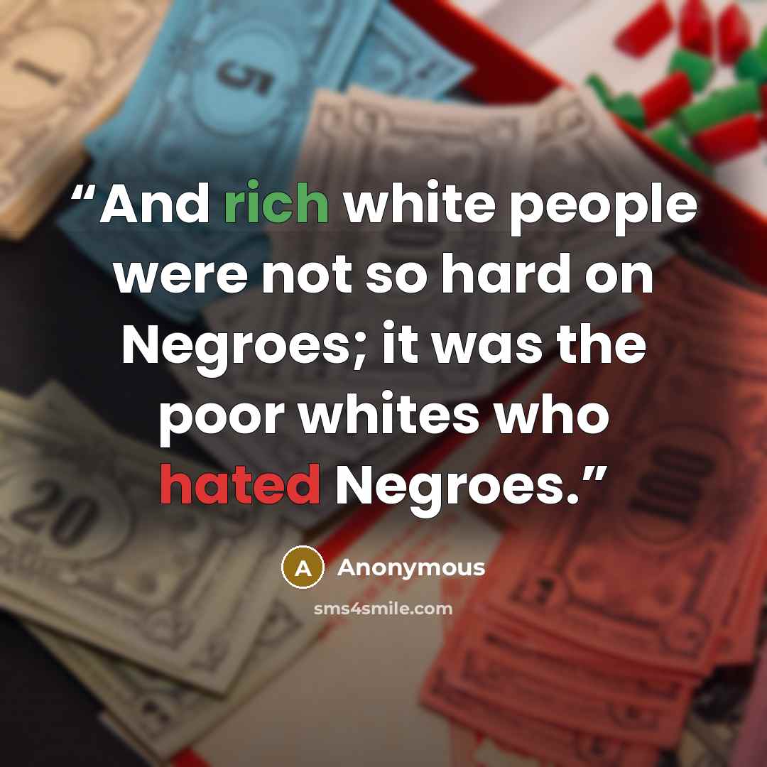 “And rich white people were not so hard on Negroes; it was the poor whites who hated Negroes.” quote by Anonymous