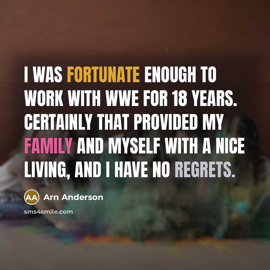 “I was fortunate enough to work with WWE for 18 years. Certainly that provided my family and myself with a nice living, and I have no regrets.” quote by Arn Anderson