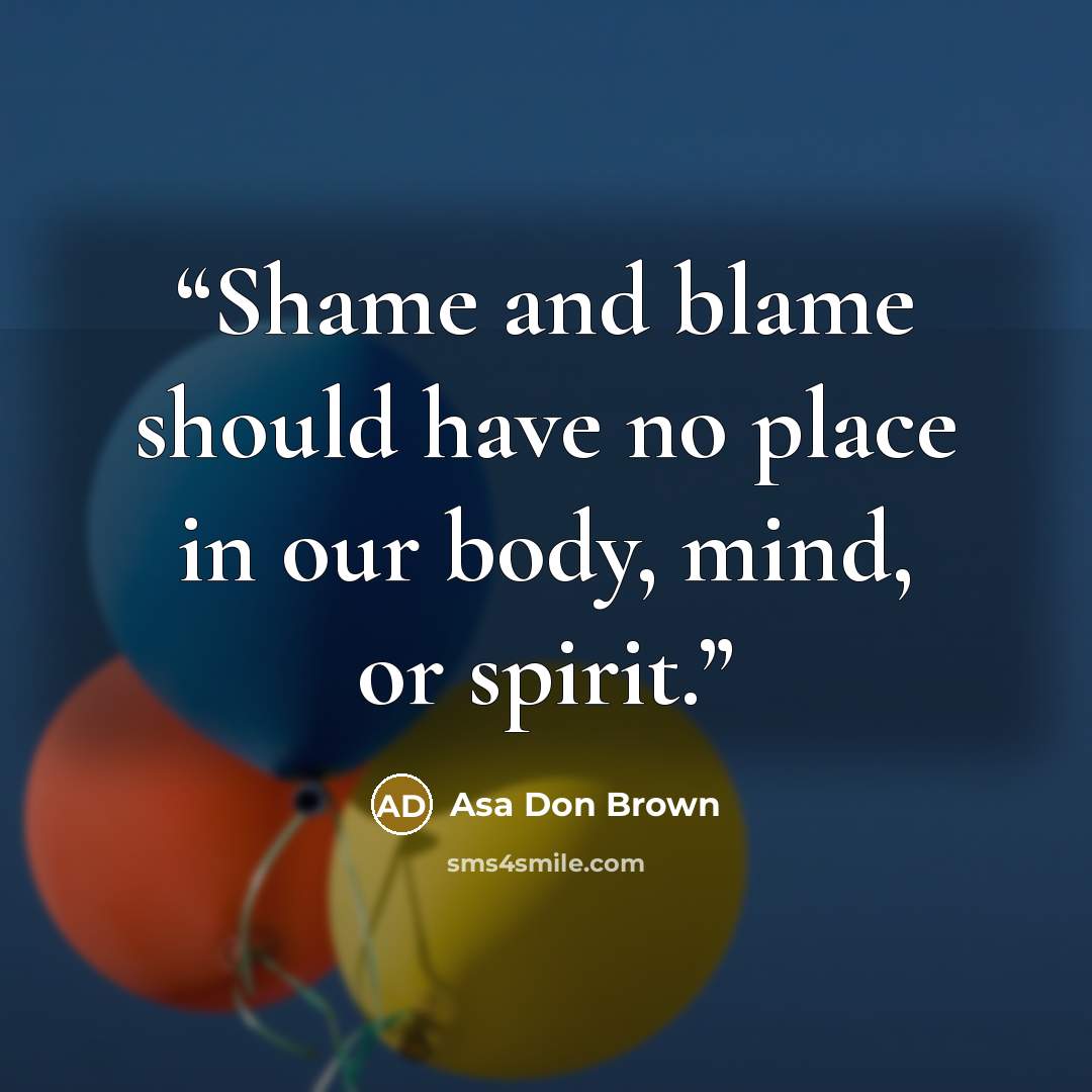 “Shame and blame should have no place in our body, mind, or spirit.” quote by Asa Don Brown