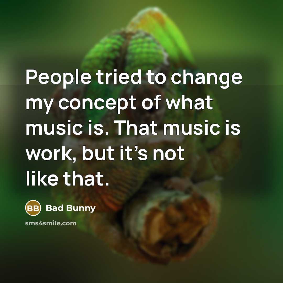 “People tried to change my concept of what music is. That music is work, but it's not like that.” quote by Bad Bunny