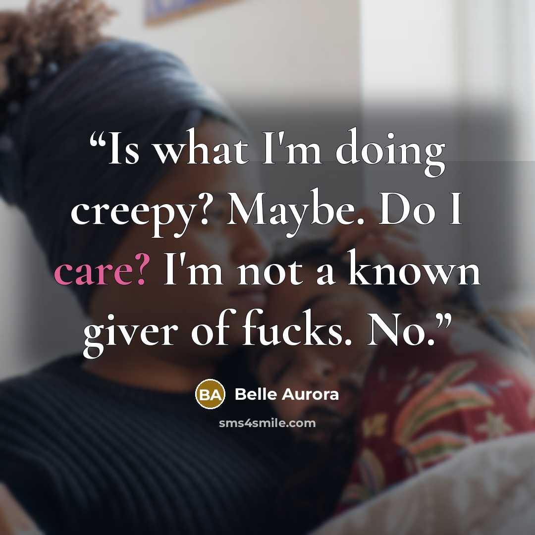 “Is what I'm doing creepy? Maybe. Do I care? I'm not a known giver of fucks. No.” quote by Belle Aurora