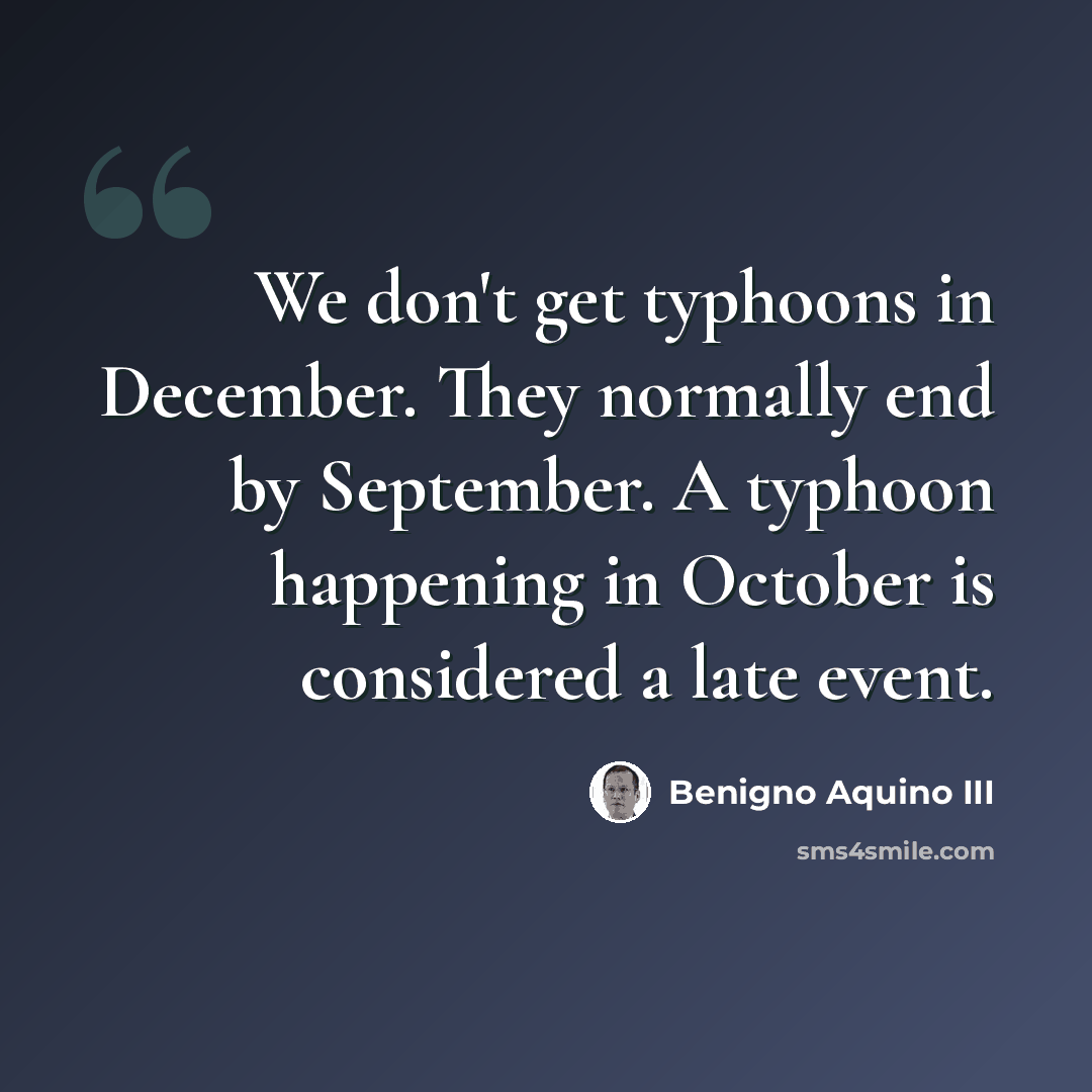 “We don't get typhoons in December. They normally end by September. A typhoon happening in October is considered a late event.” quote by Benigno Aquino III