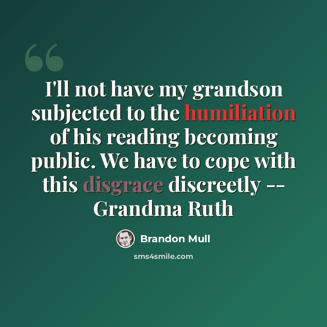 “I'll not have my grandson subjected to the humiliation of his reading becoming public. We have to cope with this disgrace discreetly -- Grandma Ruth” quote by Brandon Mull