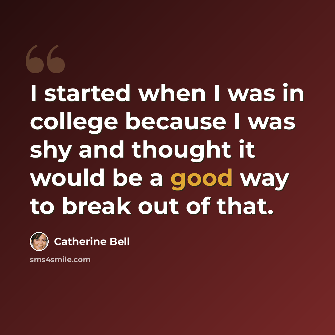 “I started when I was in college because I was shy and thought it would be a good way to break out of that.” quote by Catherine Bell