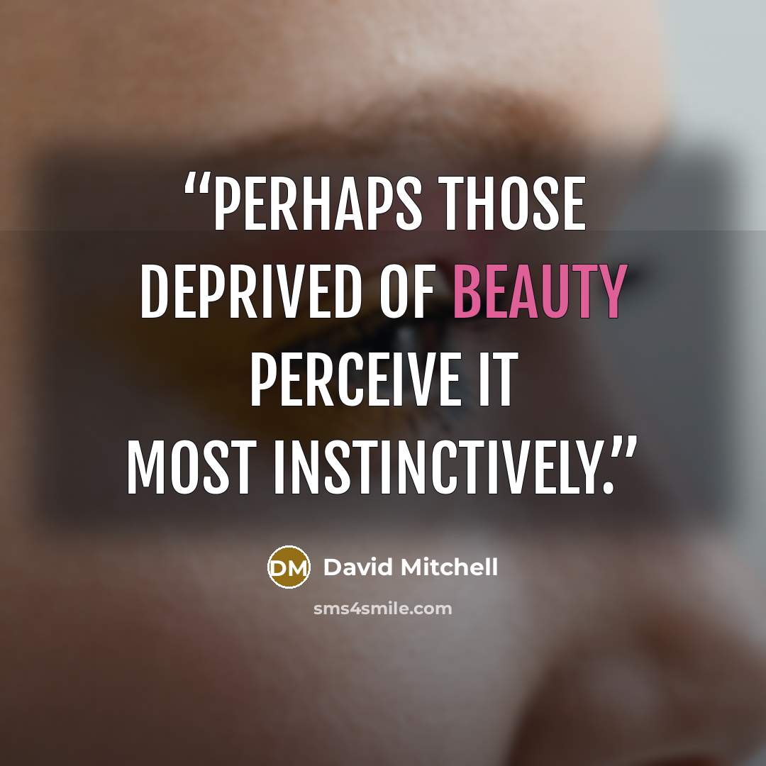 “Perhaps those deprived of beauty perceive it most instinctively.” quote by David Mitchell