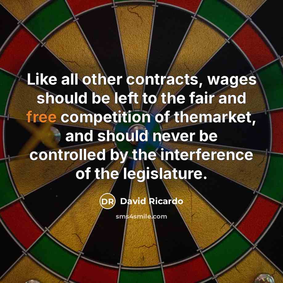 “Like all other contracts, wages should be left to the fair and free competition of themarket, and should never be controlled by the interference of the legislature.” quote by David Ricardo