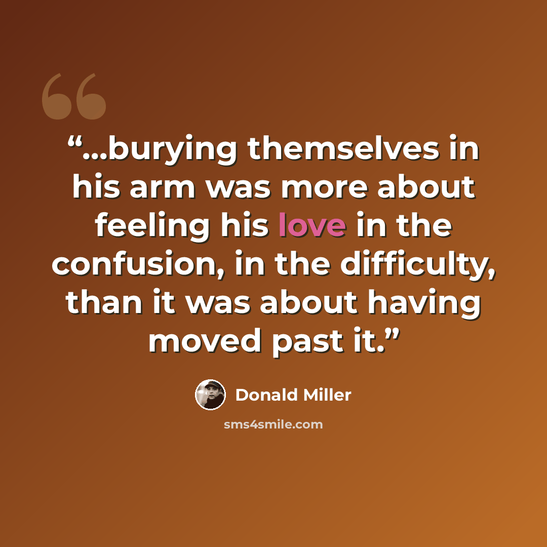 “...burying themselves in his arm was more about feeling his love in the confusion, in the difficulty, than it was about having moved past it.” quote by Donald Miller