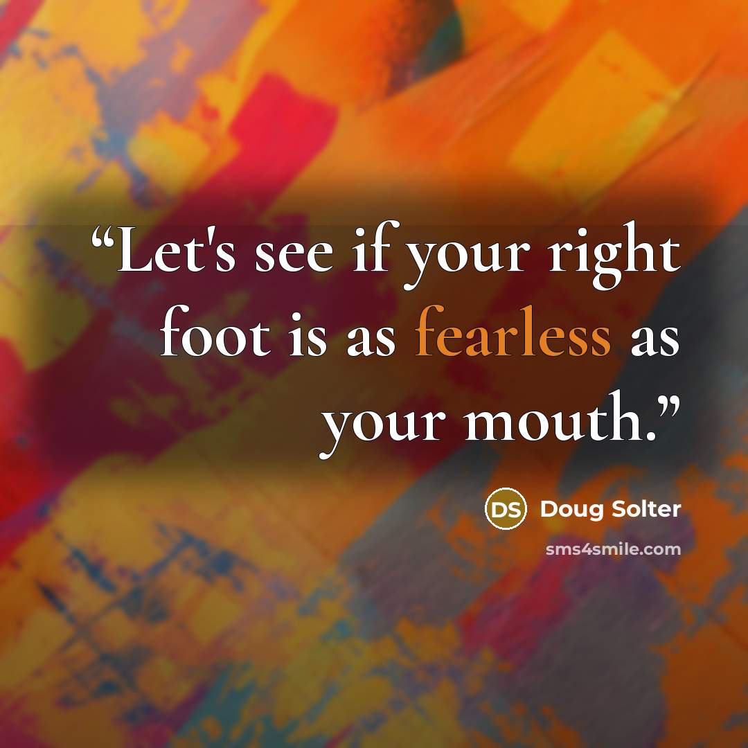 “Let's see if your right foot is as fearless as your mouth.” quote by Doug Solter