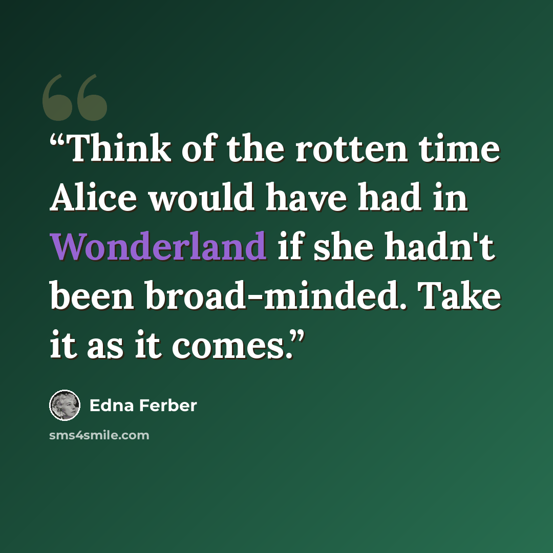 “Think of the rotten time Alice would have had in Wonderland if she hadn't been broad-minded. Take it as it comes.” quote by Edna Ferber