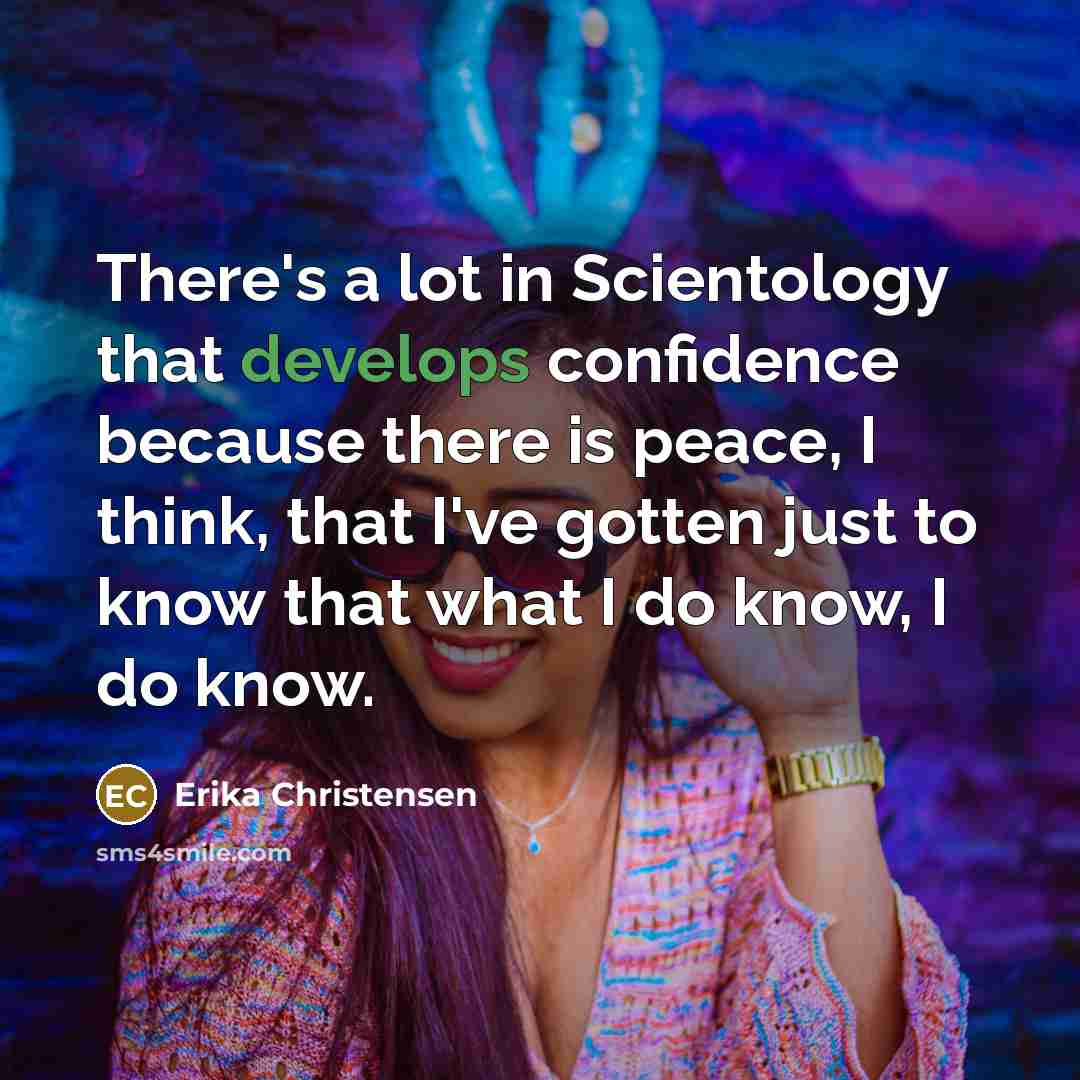 “There's a lot in Scientology that develops confidence because there is peace, I think, that I've gotten just to know that what I do know, I do know.” quote by Erika Christensen
