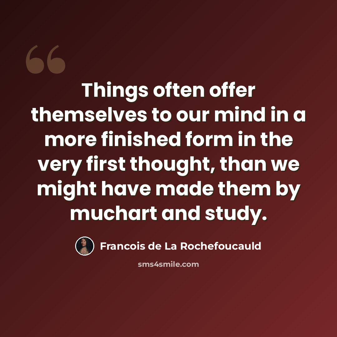 “Things often offer themselves to our mind in a more finished form in the very first thought, than we might have made them by muchart and study.” quote by Francois de La Rochefoucauld