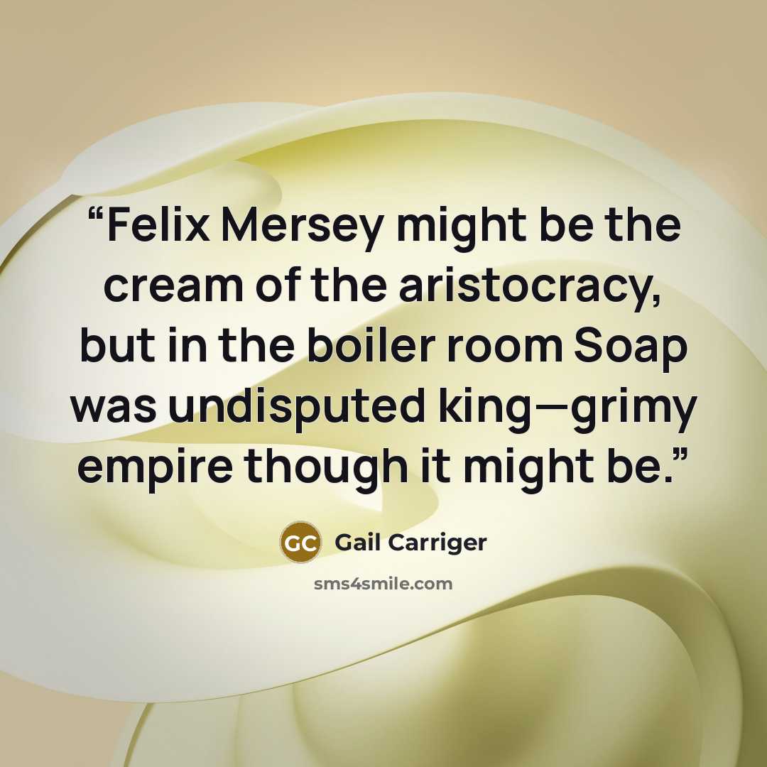 “Felix Mersey might be the cream of the aristocracy, but in the boiler room Soap was undisputed king—grimy empire though it might be.” quote by Gail Carriger
