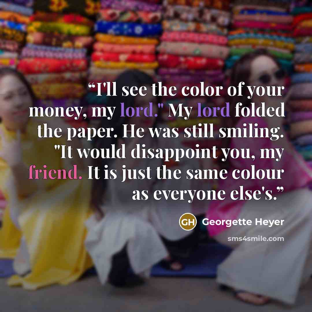 “I'll see the color of your money, my lord." My lord folded the paper. He was still smiling. "It would disappoint you, my friend. It is just the same colour as everyone else's.” quote by Georgette Heyer