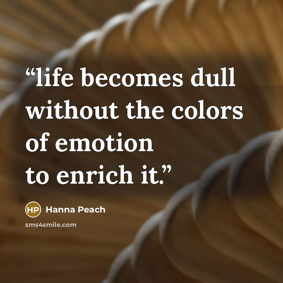 “life becomes dull without the colors of emotion to enrich it.” quote by Hanna Peach
