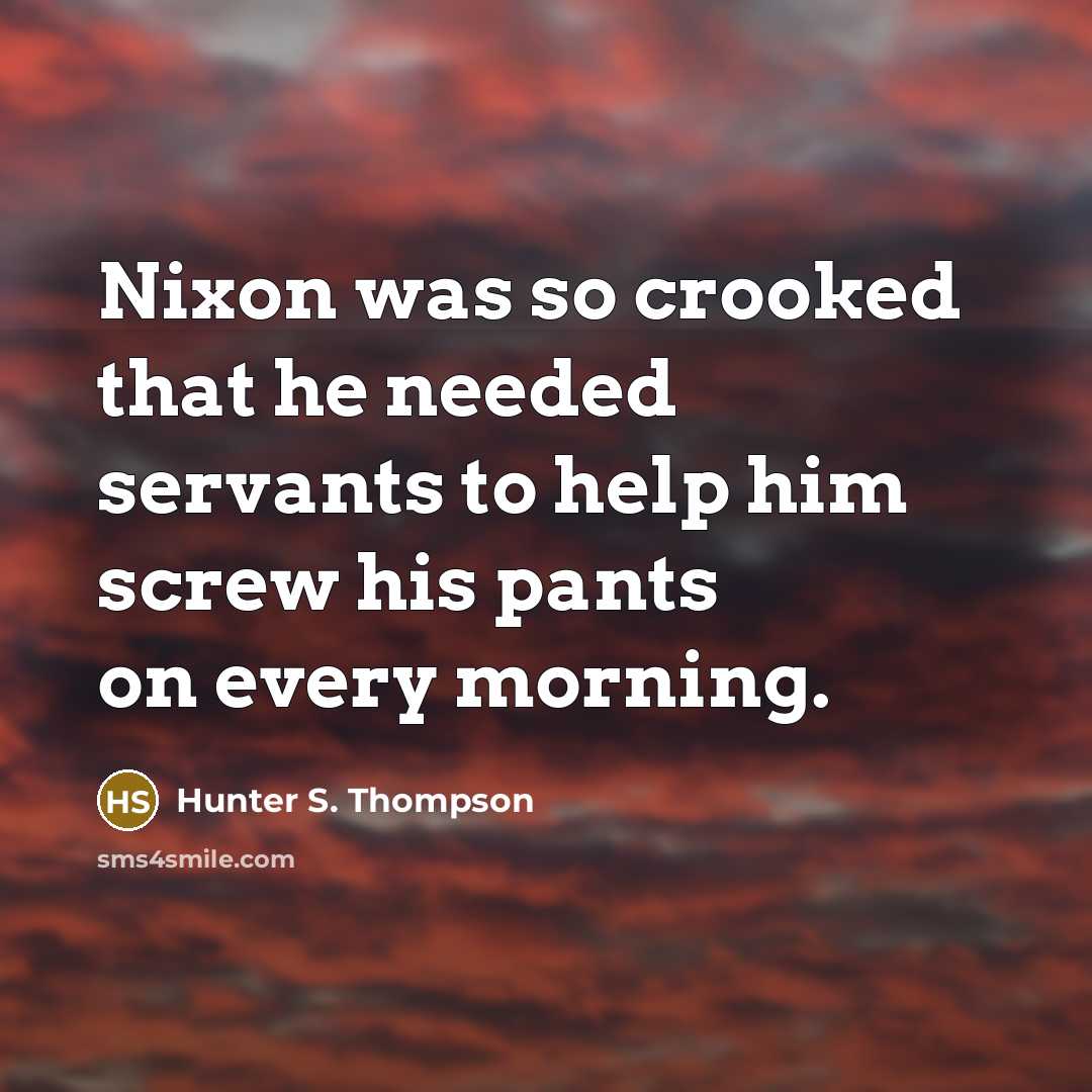 “Nixon was so crooked that he needed servants to help him screw his pants on every morning.” quote by Hunter S. Thompson