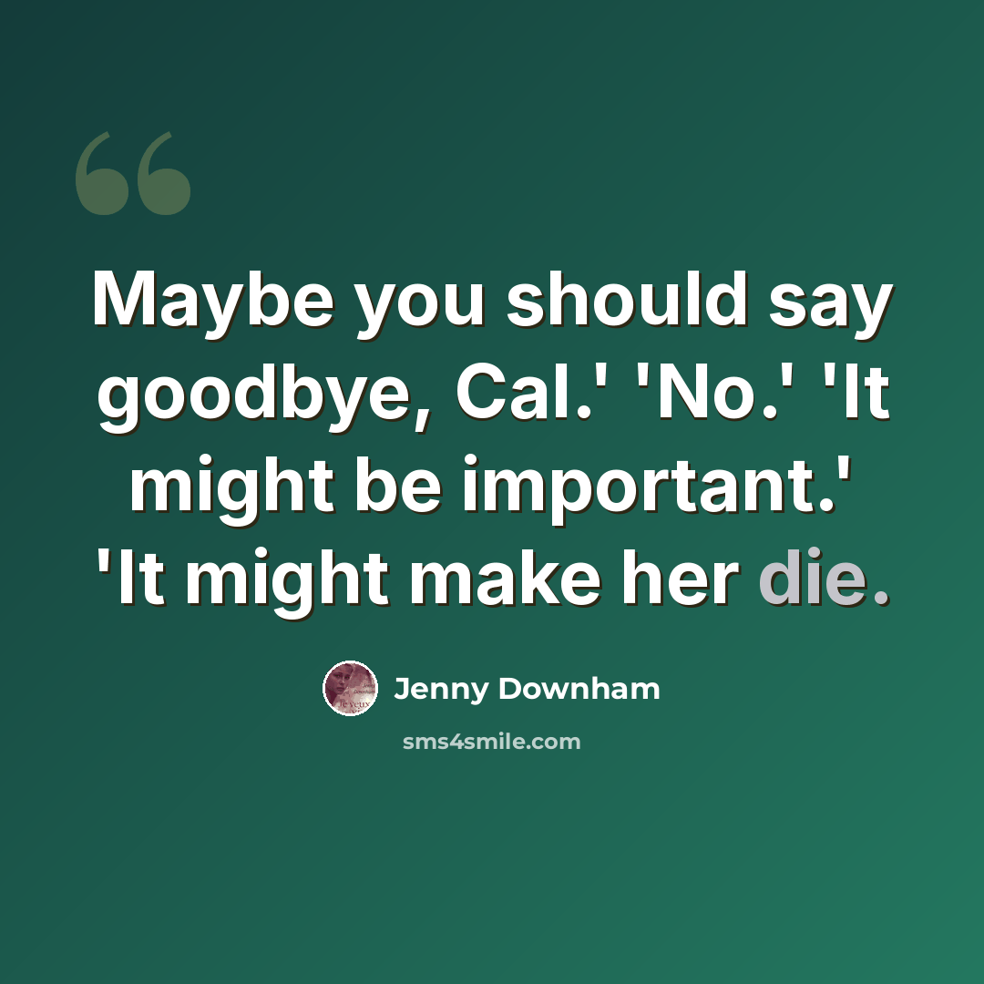 “Maybe you should say goodbye, Cal.' 'No.' 'It might be important.' 'It might make her die.” quote by Jenny Downham