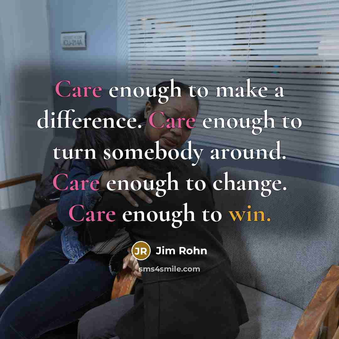 “Care enough to make a difference. Care enough to turn somebody around. Care enough to change. Care enough to win.” quote by Jim Rohn