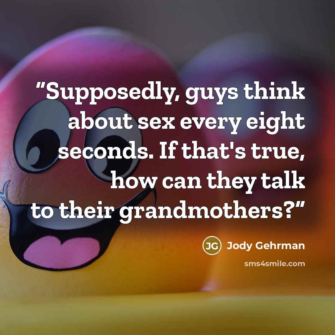 “Supposedly, guys think about sex every eight seconds. If that's true, how can they talk to their grandmothers?” quote by Jody Gehrman