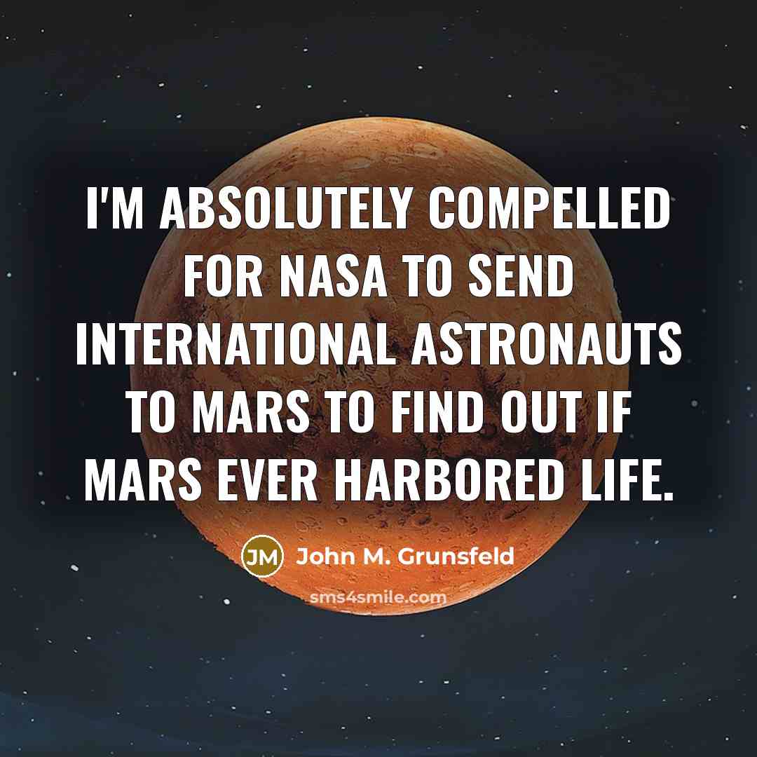 “I'm absolutely compelled for NASA to send international astronauts to Mars to find out if Mars ever harbored life.” quote by John M. Grunsfeld