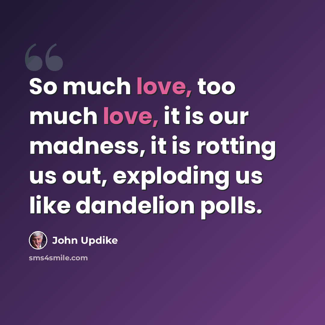 “So much love, too much love, it is our madness, it is rotting us out, exploding us like dandelion polls.” quote by John Updike