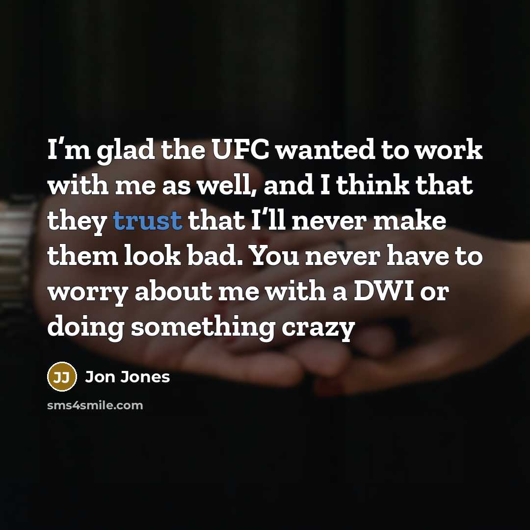 “I’m glad the UFC wanted to work with me as well, and I think that they trust that I’ll never make them look bad. You never have to worry about me with a DWI or doing something crazy” quote by Jon Jones