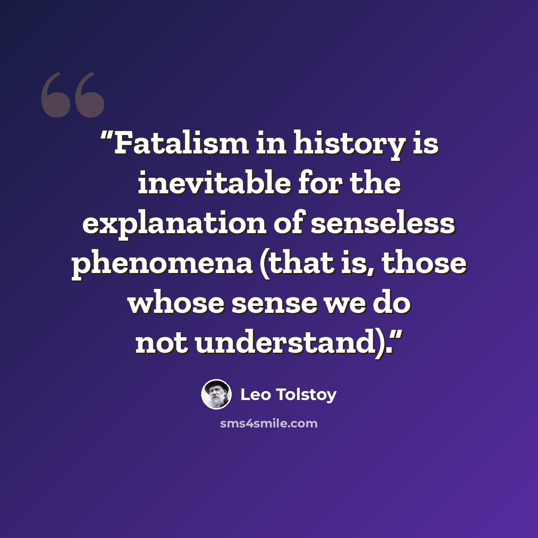“Fatalism in history is inevitable for the explanation of senseless phenomena (that is, those whose sense we do not understand).” quote by Leo Tolstoy