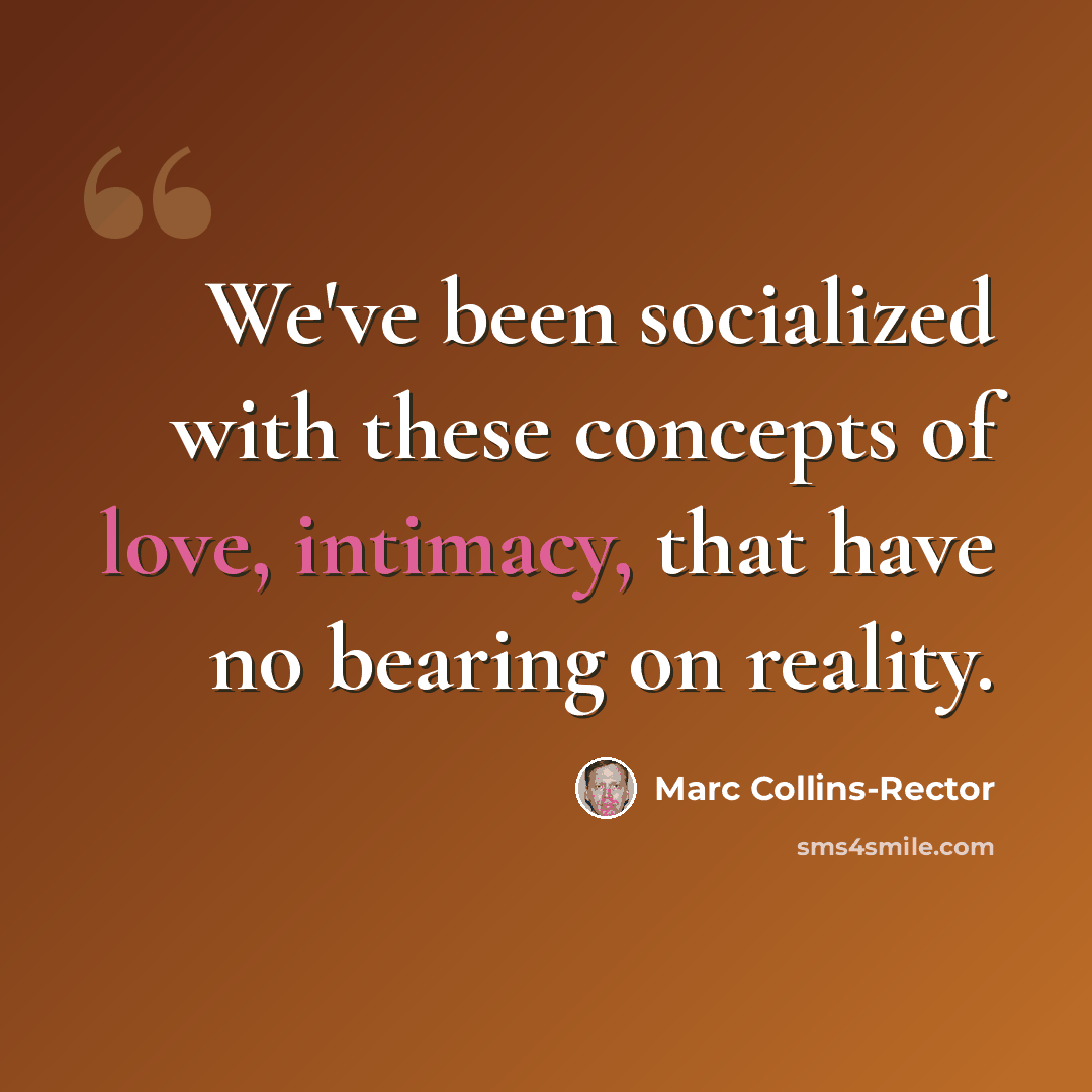 “We've been socialized with these concepts of love, intimacy, that have no bearing on reality.” quote by Marc Collins-Rector