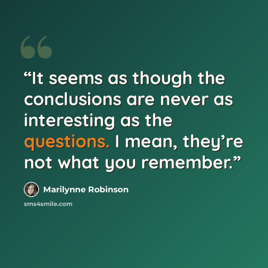 “It seems as though the conclusions are never as interesting as the questions. I mean, they’re not what you remember.” quote by Marilynne Robinson