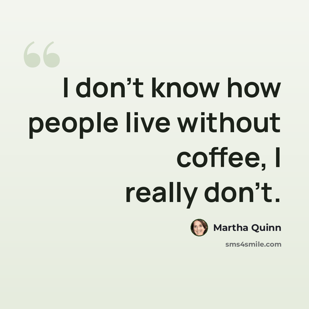 “I don't know how people live without coffee, I really don't.” quote by Martha Quinn