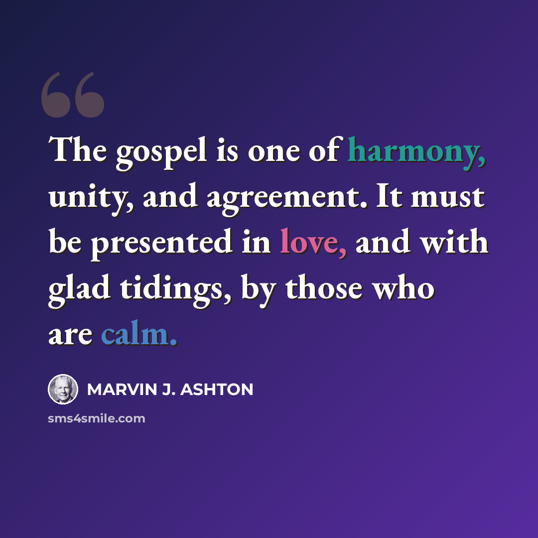 “The gospel is one of harmony, unity, and agreement. It must be presented in love, and with glad tidings, by those who are calm.” quote by Marvin J. Ashton