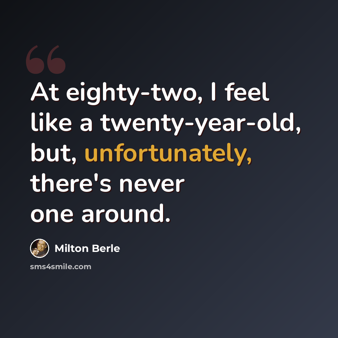 “At eighty-two, I feel like a twenty-year-old, but, unfortunately, there's never one around.” quote by Milton Berle
