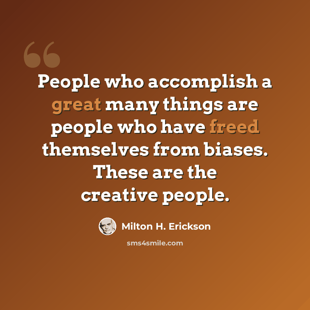 “People who accomplish a great many things are people who have freed themselves from biases. These are the creative people.” quote by Milton H. Erickson