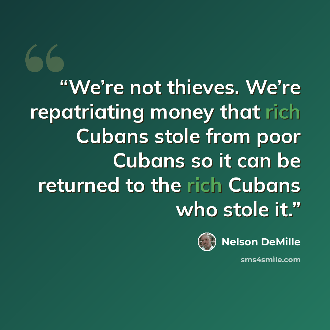“We’re not thieves. We’re repatriating money that rich Cubans stole from poor Cubans so it can be returned to the rich Cubans who stole it.” quote by Nelson DeMille