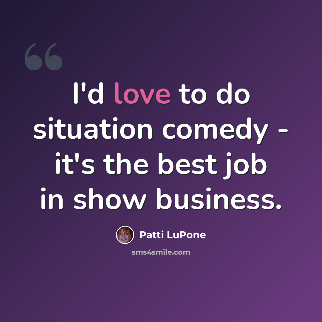 “I'd love to do situation comedy - it's the best job in show business.” quote by Patti LuPone