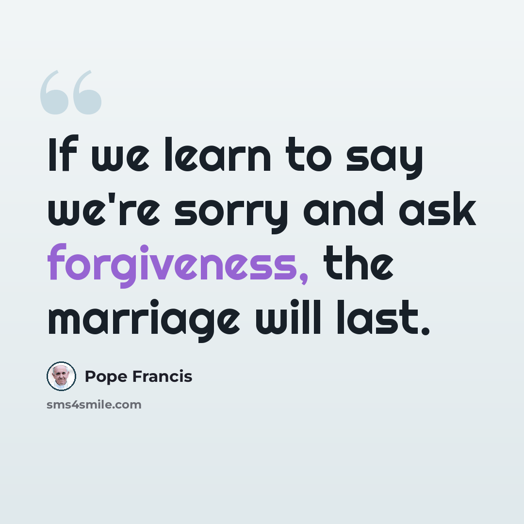 “If we learn to say we're sorry and ask forgiveness, the marriage will last.” quote by Pope Francis