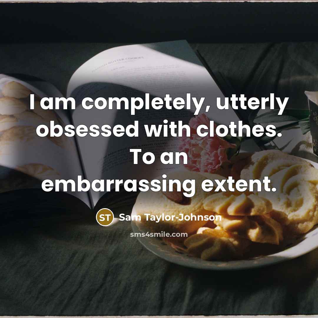 “I am completely, utterly obsessed with clothes. To an embarrassing extent.” quote by Sam Taylor-Johnson