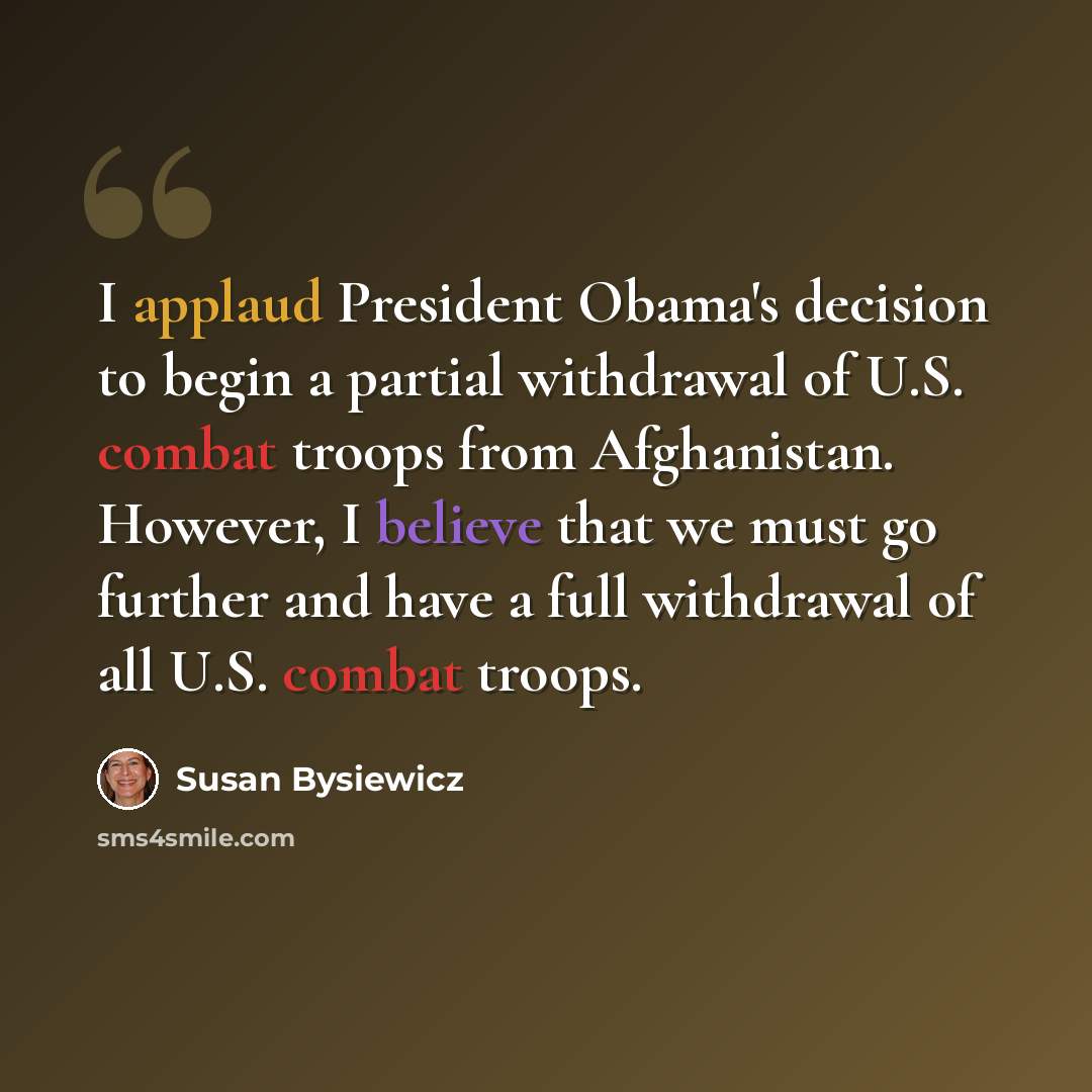 “I applaud President Obama's decision to begin a partial withdrawal of U.S. combat troops from Afghanistan. However, I believe that we must go further and have a full withdrawal of all U.S. combat troops.” quote by Susan Bysiewicz
