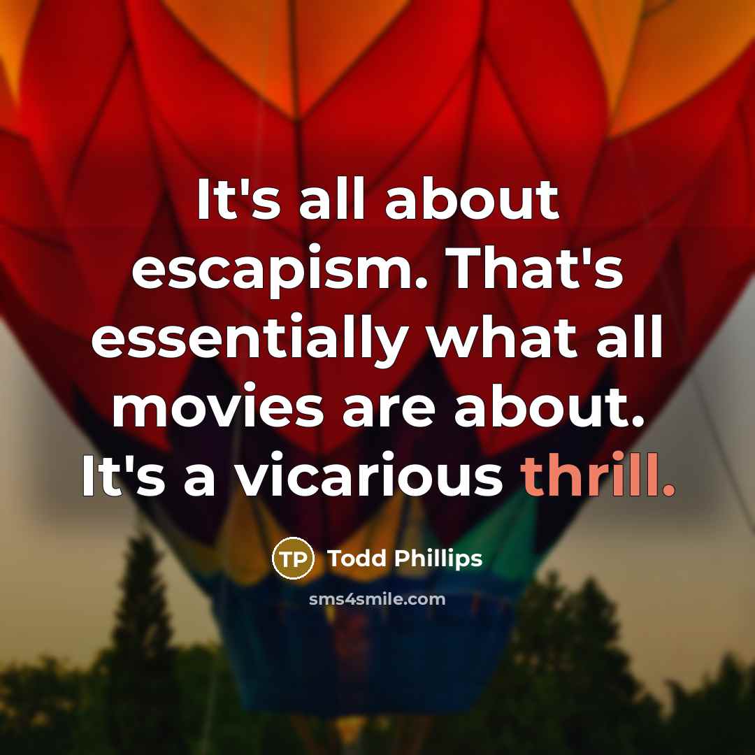 “It's all about escapism. That's essentially what all movies are about. It's a vicarious thrill.” quote by Todd Phillips