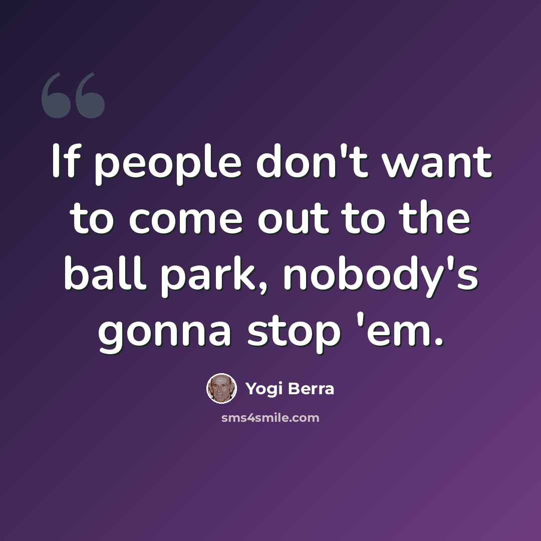 “If people don't want to come out to the ball park, nobody's gonna stop 'em.” quote by Yogi Berra