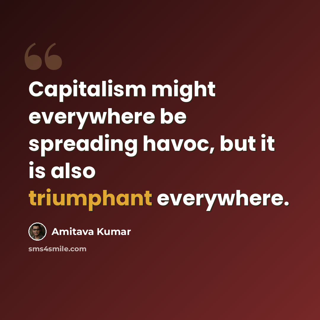 “Capitalism might everywhere be spreading havoc, but it is also triumphant everywhere.” quote by Amitava Kumar