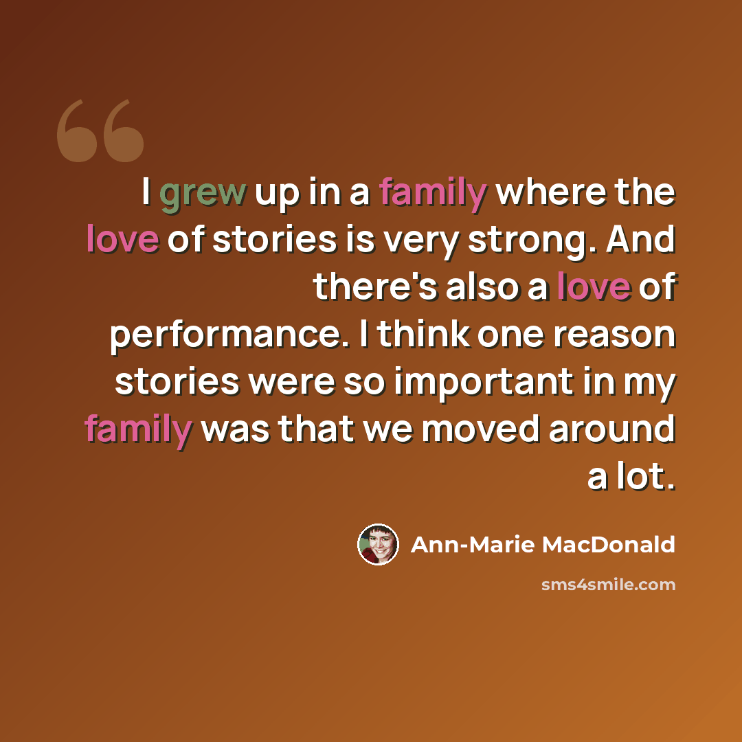 “I grew up in a family where the love of stories is very strong. And there's also a love of performance. I think one reason stories were so important in my family was that we moved around a lot.” quote by Ann-Marie MacDonald