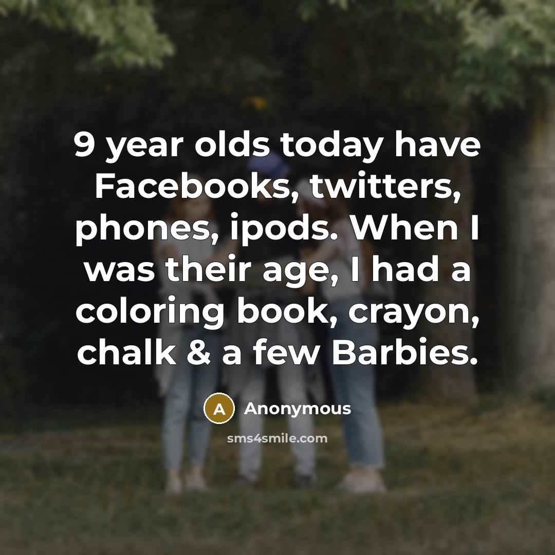 “9 year olds today have Facebooks, twitters, phones, ipods. When I was their age, I had a coloring book, crayon, chalk & a few Barbies.” quote by Anonymous